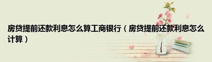 房贷提前还款利息怎么算工商银行(房贷提前还款利息怎么计算)