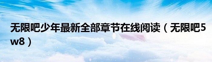 无限吧少年最新全部章节在线阅读(无限吧5w8)