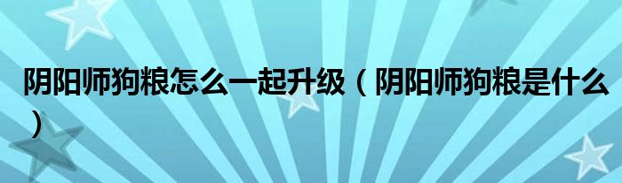 阴阳师狗粮怎么一起升级(阴阳师狗粮是什么)