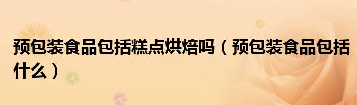 预包装食品包括糕点烘焙吗(预包装食品包括什么)