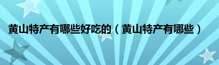 黄山特产有哪些好吃的(黄山特产有哪些)