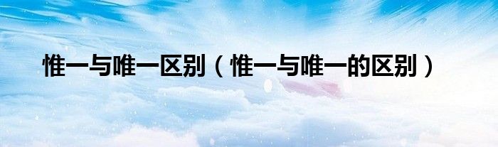 惟一与唯一区别(惟一与唯一的区别)