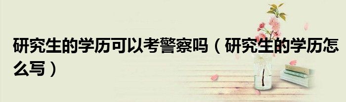 研究生的学历可以考警察吗(研究生的学历怎么写)