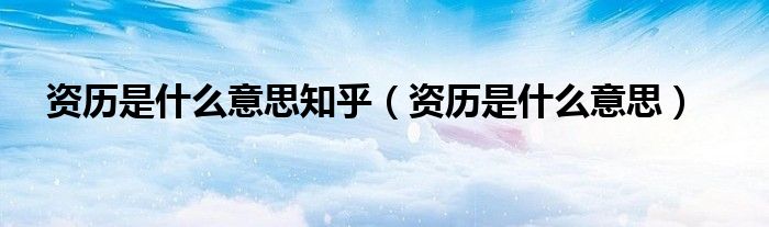 资历是什么意思知乎(资历是什么意思)
