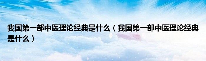 我国第一部中医理论经典是什么(我国第一部中医理论经典是什么)
