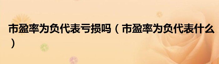 市盈率为负代表亏损吗(市盈率为负代表什么)
