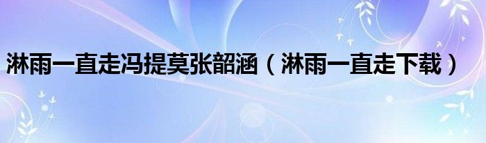 淋雨一直走冯提莫张韶涵(淋雨一直走下载)