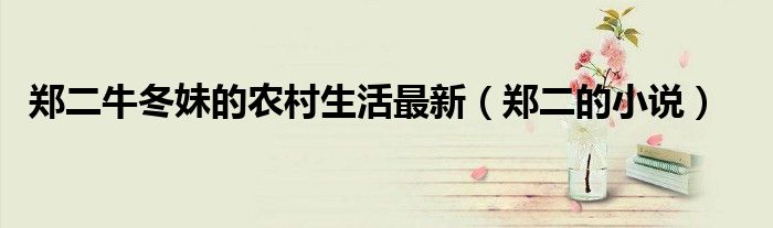 郑二牛冬妹的农村生活最新(郑二的小说)