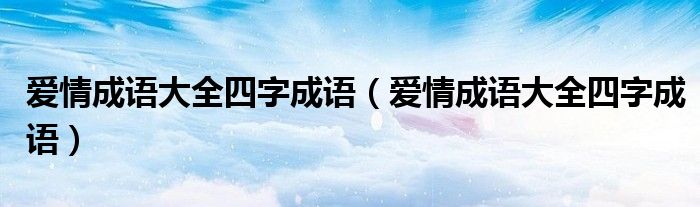 爱情成语大全四字成语(爱情成语大全四字成语)