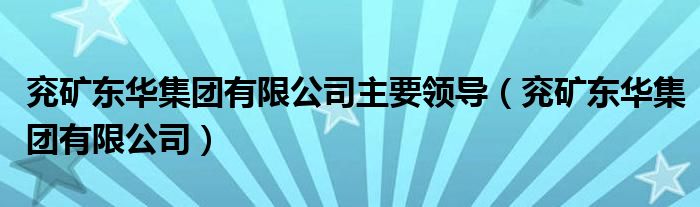 兖矿东华集团有限公司主要领导(兖矿东华集团有限公司)