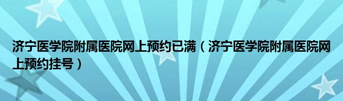 济宁医学院附属医院网上预约已满(济宁医学院附属医院网上预约挂号)