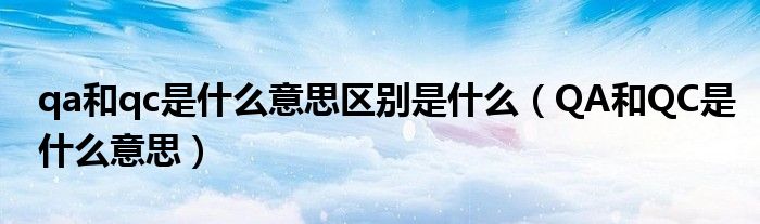 qa和qc是什么意思区别是什么(QA和QC是什么意思)