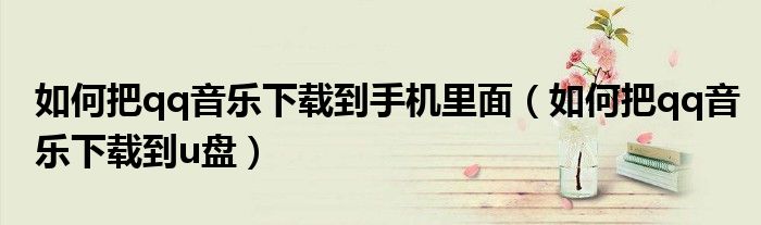 如何把qq音乐下载到手机里面（如何把qq音乐下载到u盘）