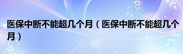 医保中断不能超几个月(医保中断不能超几个月)