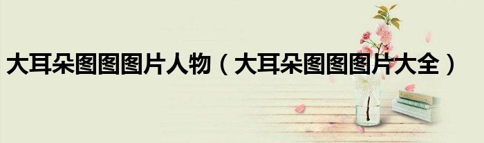 大耳朵图图图片人物(大耳朵图图图片大全)