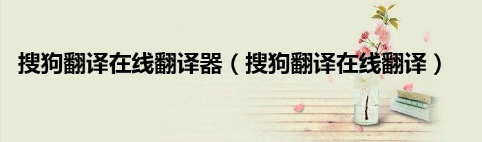 搜狗翻译在线翻译器（搜狗翻译在线翻译）