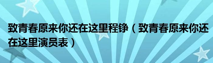 致青春原来你还在这里程铮(致青春原来你还在这里演员表)
