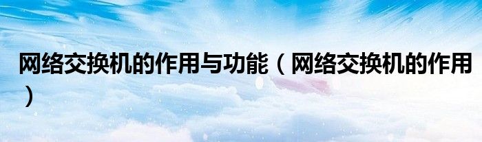 网络交换机的作用与功能(网络交换机的作用)