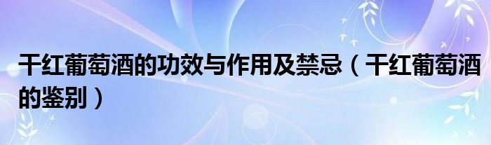 干红葡萄酒的功效与作用及禁忌(干红葡萄酒的鉴别)