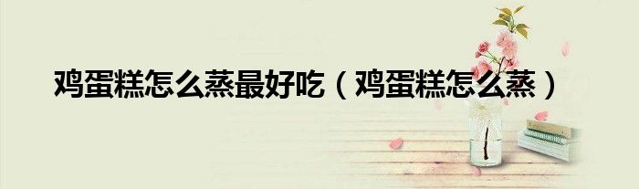 鸡蛋糕怎么蒸最好吃(鸡蛋糕怎么蒸)