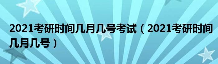 2021考研时间几月几号考试(2021考研时间几月几号)