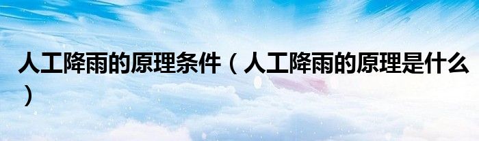 人工降雨的原理条件(人工降雨的原理是什么)