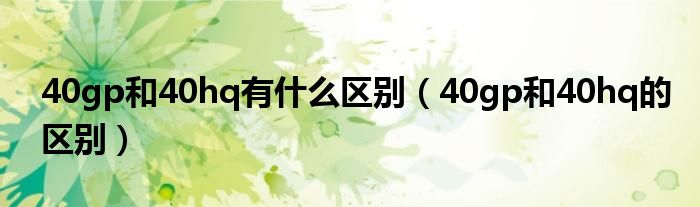 40gp和40hq有什么区别(40gp和40hq的区别)