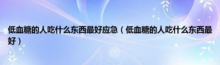 低血糖的人吃什么东西最好应急(低血糖的人吃什么东西最好)