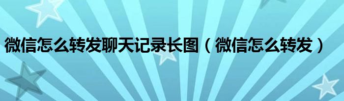 微信怎么转发聊天记录长图(微信怎么转发)