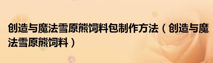 创造与魔法雪原熊饲料包制作方法（创造与魔法雪原熊饲料）