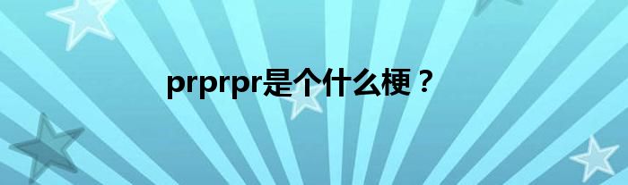 prprpr是个什么梗?