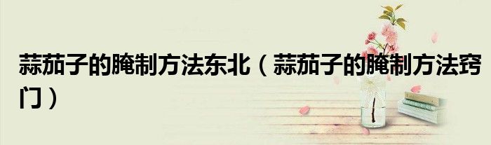 蒜茄子的腌制方法东北(蒜茄子的腌制方法窍门)