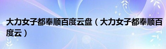 大力女子都奉顺百度云盘(大力女子都奉顺百度云)