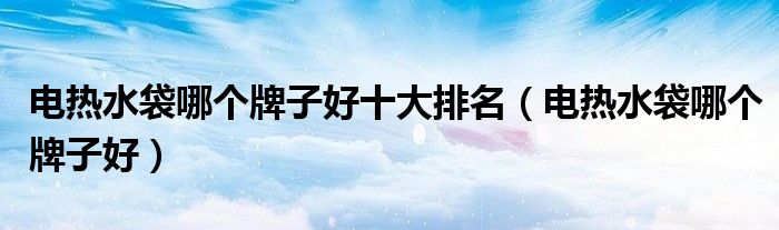 电热水袋哪个牌子好十大排名(电热水袋哪个牌子好)