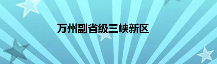 万州副省级三峡新区