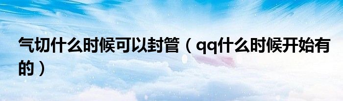 气切什么时候可以封管(qq什么时候开始有的)