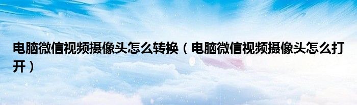 电脑微信视频摄像头怎么转换(电脑微信视频摄像头怎么打开)