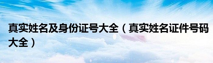 真实姓名及身份证号大全（真实姓名证件号码大全）