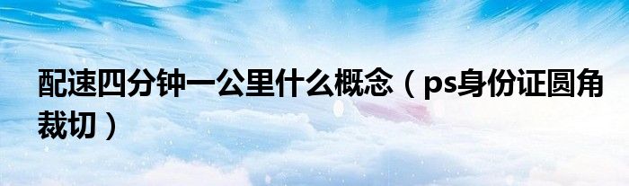 配速四分钟一公里什么概念（ps身份证圆角裁切）