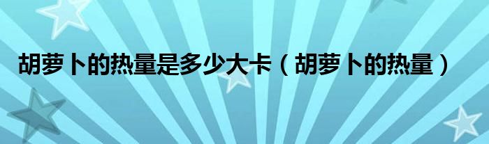 胡萝卜的热量是多少大卡（胡萝卜的热量）