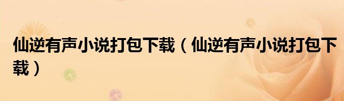 仙逆有声小说打包下载(仙逆有声小说打包下载)