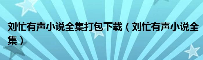 刘忙有声小说全集打包下载(刘忙有声小说全集)