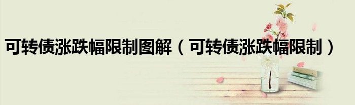 可转债涨跌幅限制图解(可转债涨跌幅限制)