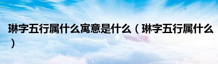 琳字五行属什么寓意是什么(琳字五行属什么)