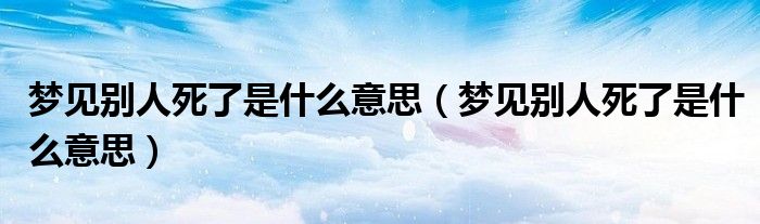 梦见别人死了是什么意思(梦见别人死了是什么意思)