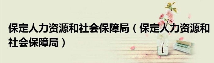 保定人力资源和社会保障局(保定人力资源和社会保障局)