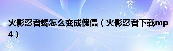 火影忍者蝎怎么变成傀儡(火影忍者下载mp4)