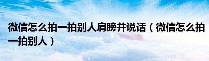 微信怎么拍一拍别人肩膀并说话(微信怎么拍一拍别人)