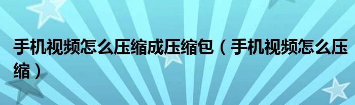 手机视频怎么压缩成压缩包(手机视频怎么压缩)