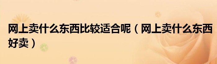 网上卖什么东西比较适合呢(网上卖什么东西好卖)